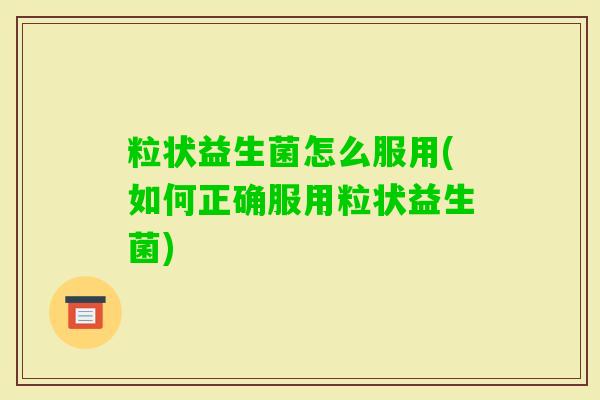 粒状益生菌怎么服用(如何正确服用粒状益生菌)