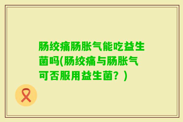 肠绞痛肠能吃益生菌吗(肠绞痛与肠可否服用益生菌？)