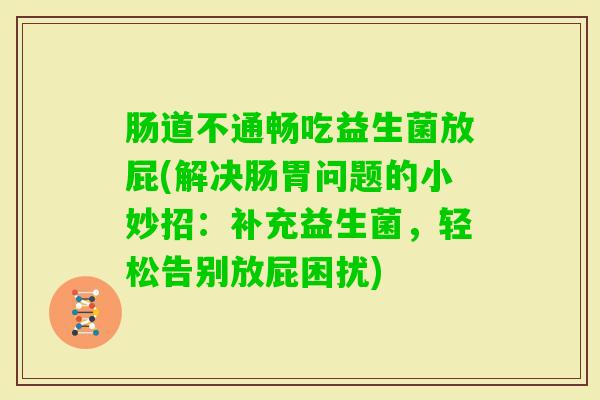 肠道不通畅吃益生菌放屁(解决肠胃问题的小妙招:补充益生菌,轻松告别放屁困扰) 肠道不通畅吃益生菌放屁(解决肠胃问题的小妙招:补充益生菌,轻松告别放屁困扰)