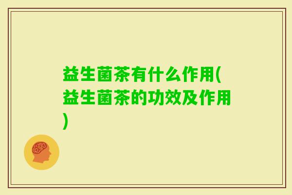 益生菌茶有什么作用(益生菌茶的功效及作用) 益生菌茶有什么作用(益生菌茶的功效及作用)
