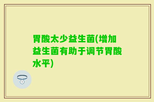 胃酸太少益生菌(增加益生菌有助于调节胃酸水平)