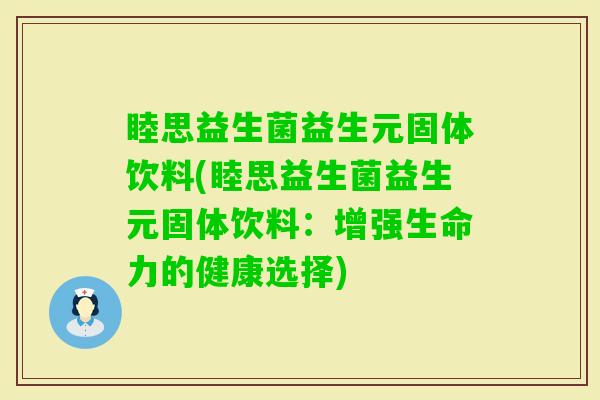 睦思益生菌益生元固体饮料(睦思益生菌益生元固体饮料：增强生命力的健康选择)
