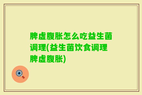 脾虚怎么吃益生菌调理(益生菌饮食调理脾虚) 脾虚怎么吃益生菌调理(益生菌饮食调理脾虚)