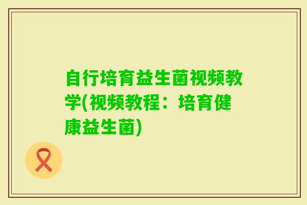 自行培育益生菌视频教学(视频教程:培育健康益生菌) 自行培育益生菌视频教学(视频教程:培育健康益生菌)