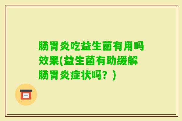 肠吃益生菌有用吗效果(益生菌有助缓解肠症状吗?) 肠吃益生菌有用吗效果(益生菌有助缓解肠症状吗?)