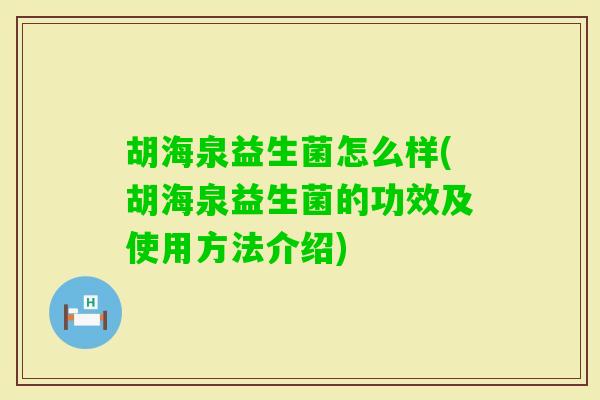 胡海泉益生菌怎么样(胡海泉益生菌的功效及使用方法介绍) 胡海泉益生菌怎么样(胡海泉益生菌的功效及使用方法介绍)