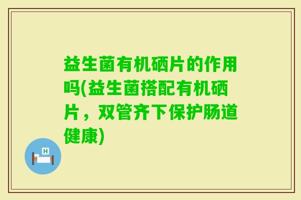 益生菌有机硒片的作用吗(益生菌搭配有机硒片,双管齐下保护肠道健康) 益生菌有机硒片的作用吗(益生菌搭配有机硒片,双管齐下保护肠道健康)