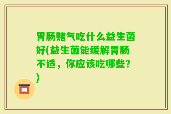 赌气吃什么益生菌好(益生菌能缓解不适，你应该吃哪些？)