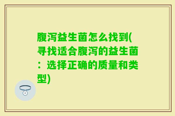 益生菌怎么找到(寻找适合的益生菌:选择正确的质量和类型) 益生菌怎么找到(寻找适合的益生菌:选择正确的质量和类型)