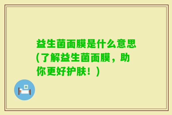 益生菌面膜是什么意思(了解益生菌面膜,助你更好护肤!) 益生菌面膜是什么意思(了解益生菌面膜,助你更好护肤!)