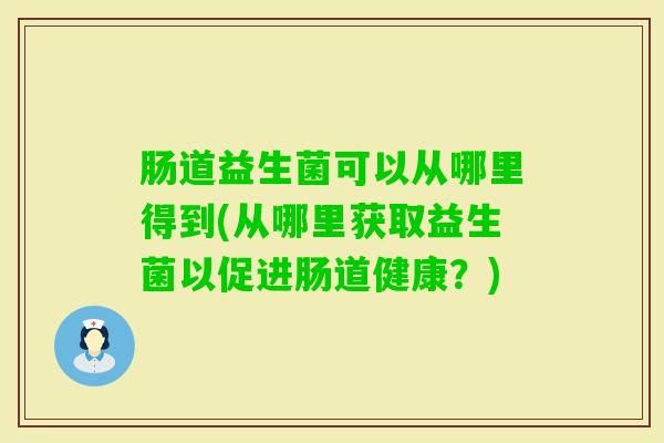 肠道益生菌可以从哪里得到(从哪里获取益生菌以促进肠道健康?) 肠道益生菌可以从哪里得到(从哪里获取益生菌以促进肠道健康?)