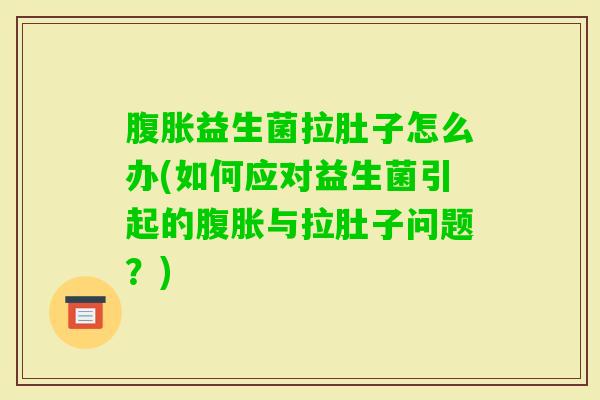益生菌拉肚子怎么办(如何应对益生菌引起的与拉肚子问题?) 益生菌拉肚子怎么办(如何应对益生菌引起的与拉肚子问题?)