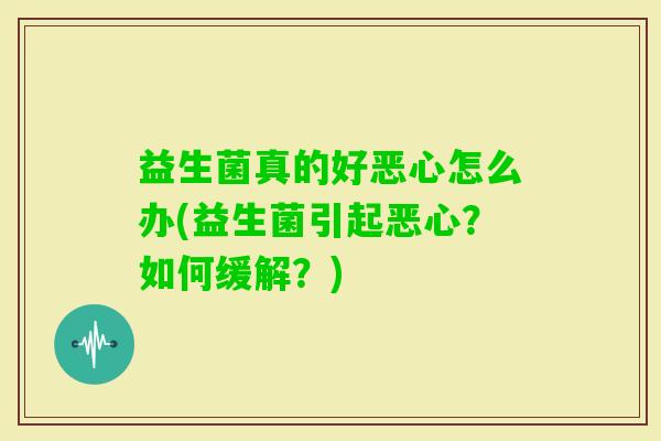 益生菌真的好恶心怎么办(益生菌引起恶心?如何缓解?) 益生菌真的好恶心怎么办(益生菌引起恶心?如何缓解?)