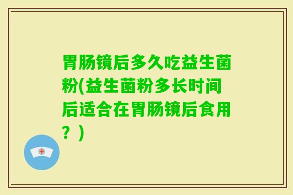 镜后多久吃益生菌粉(益生菌粉多长时间后适合在镜后食用？)