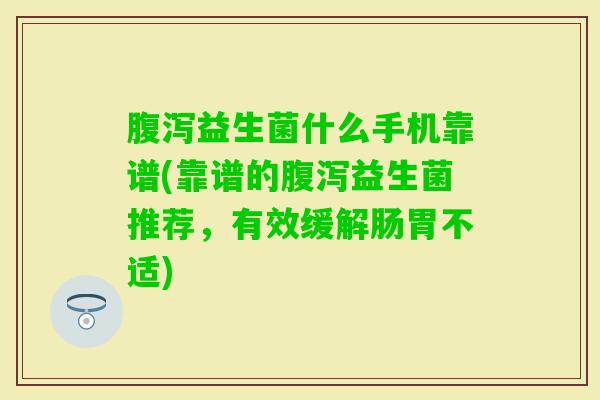 益生菌什么手机靠谱(靠谱的益生菌推荐,有效缓解肠胃不适) 益生菌什么手机靠谱(靠谱的益生菌推荐,有效缓解肠胃不适)