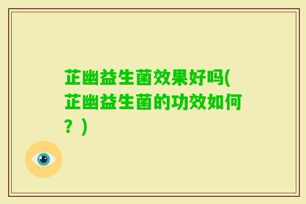 芷幽益生菌效果好吗(芷幽益生菌的功效如何？)