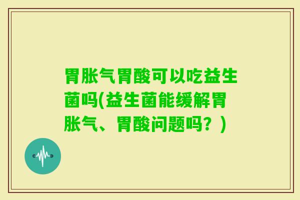 胃胃酸可以吃益生菌吗(益生菌能缓解胃、胃酸问题吗？)