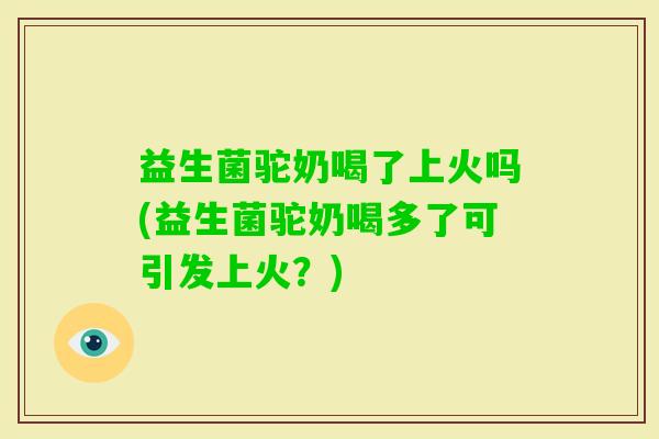 益生菌驼奶喝了上火吗(益生菌驼奶喝多了可引发上火？)