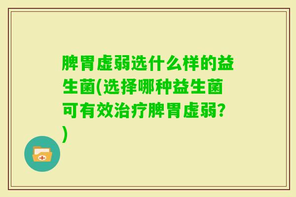 脾胃虚弱选什么样的益生菌(选择哪种益生菌可有效脾胃虚弱？)