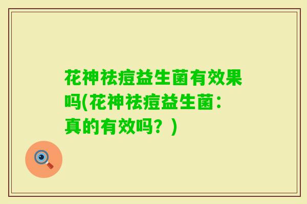 花神祛痘益生菌有效果吗(花神祛痘益生菌：真的有效吗？)