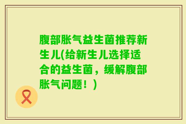 腹部益生菌推荐新生儿(给新生儿选择适合的益生菌，缓解腹部问题！)