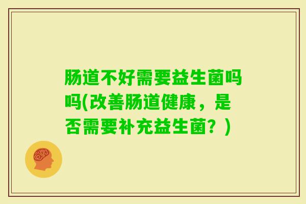 肠道不好需要益生菌吗吗(改善肠道健康，是否需要补充益生菌？)