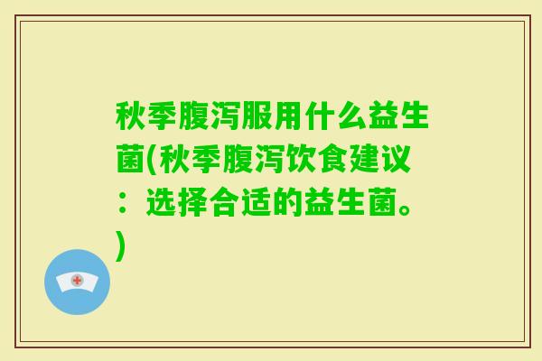 秋季服用什么益生菌(秋季饮食建议：选择合适的益生菌。)