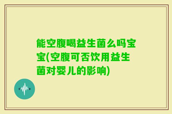 能空腹喝益生菌么吗宝宝(空腹可否饮用益生菌对婴儿的影响)