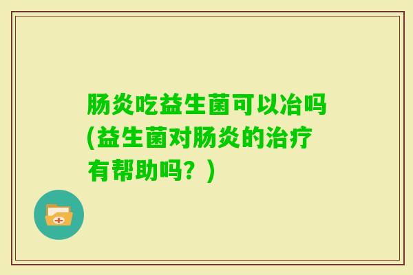 吃益生菌可以冶吗(益生菌对的有帮助吗？)