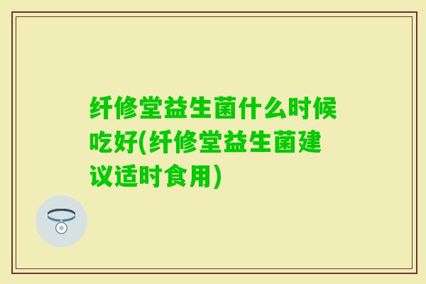 纤修堂益生菌什么时候吃好(纤修堂益生菌建议适时食用) 纤修堂益生菌什么时候吃好(纤修堂益生菌建议适时食用)