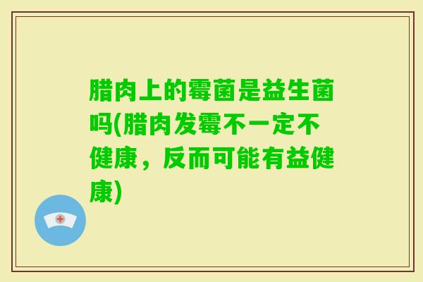 腊肉上的霉菌是益生菌吗(腊肉发霉不一定不健康，反而可能有益健康)