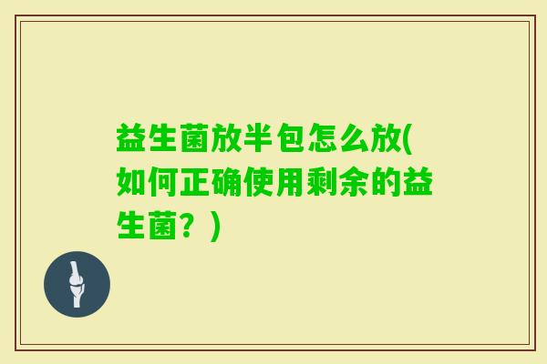 益生菌放半包怎么放(如何正确使用剩余的益生菌?) 益生菌放半包怎么放(如何正确使用剩余的益生菌?)