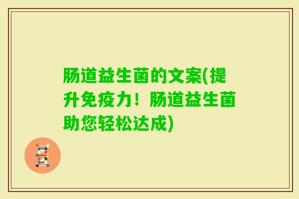 肠道益生菌的文案(提升力!肠道益生菌助您轻松达成) 肠道益生菌的文案(提升力!肠道益生菌助您轻松达成)