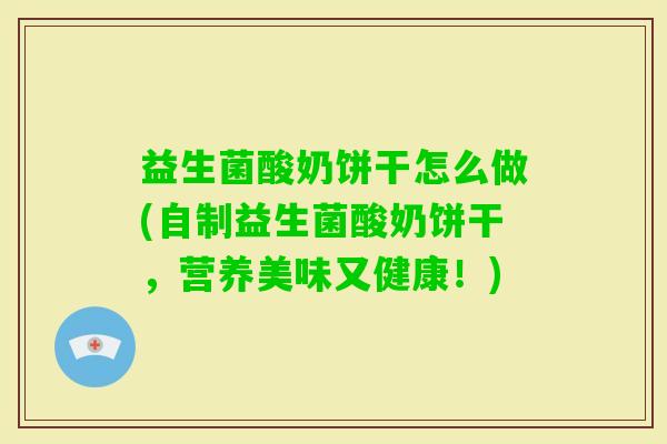 益生菌酸奶饼干怎么做(自制益生菌酸奶饼干，营养美味又健康！)