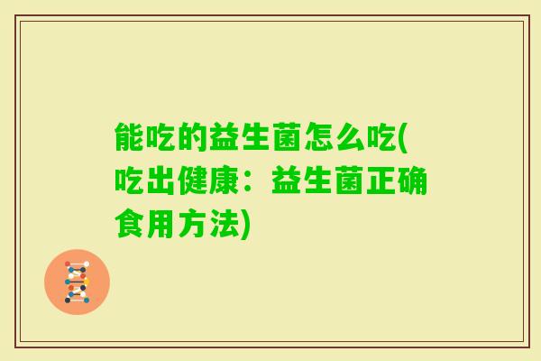 能吃的益生菌怎么吃(吃出健康:益生菌正确食用方法) 能吃的益生菌怎么吃(吃出健康:益生菌正确食用方法)