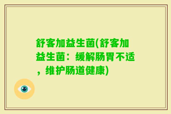 舒客加益生菌(舒客加益生菌:缓解肠胃不适,维护肠道健康) 舒客加益生菌(舒客加益生菌:缓解肠胃不适,维护肠道健康)