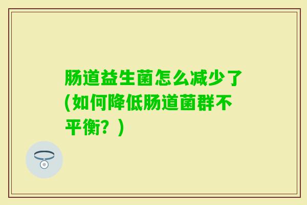 肠道益生菌怎么减少了(如何降低肠道菌群不平衡?) 肠道益生菌怎么减少了(如何降低肠道菌群不平衡?)