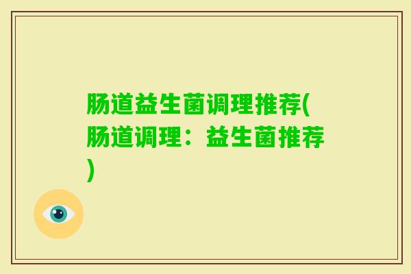 肠道益生菌调理推荐(肠道调理：益生菌推荐)