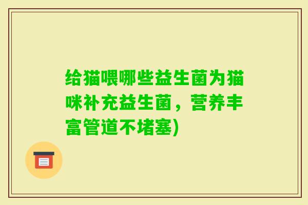 给猫喂哪些益生菌为猫咪补充益生菌,营养丰富管道不堵塞) 给猫喂哪些益生菌为猫咪补充益生菌,营养丰富管道不堵塞)
