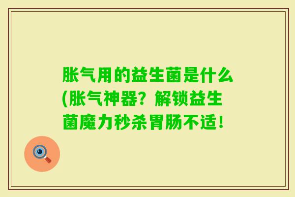 用的益生菌是什么(神器?解锁益生菌魔力秒杀不适! 用的益生菌是什么(神器?解锁益生菌魔力秒杀不适!