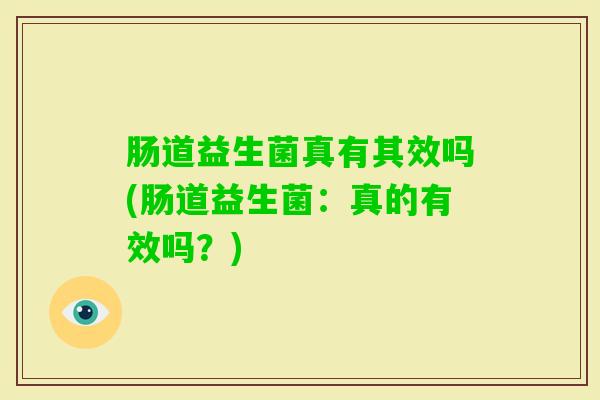 肠道益生菌真有其效吗(肠道益生菌:真的有效吗?) 肠道益生菌真有其效吗(肠道益生菌:真的有效吗?)