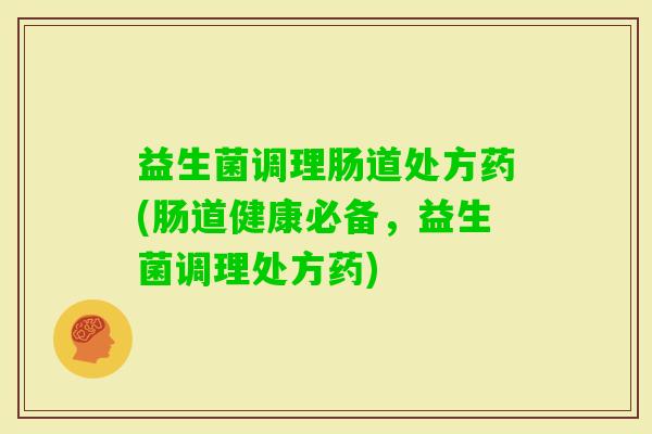 益生菌调理肠道处方药(肠道健康必备,益生菌调理处方药) 益生菌调理肠道处方药(肠道健康必备,益生菌调理处方药)