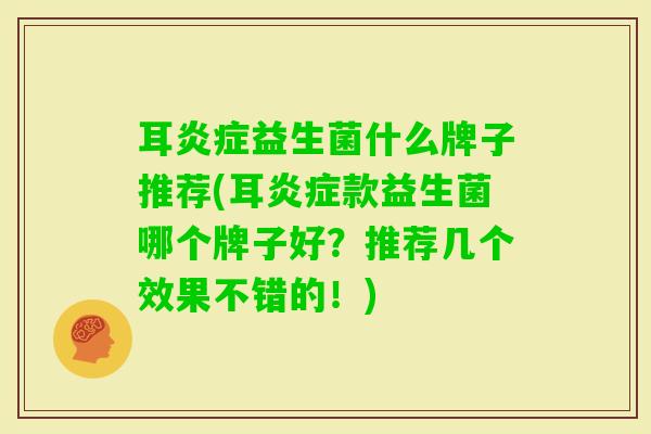 耳益生菌什么牌子推荐(耳款益生菌哪个牌子好？推荐几个效果不错的！)