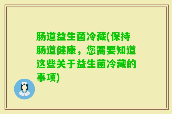 肠道益生菌冷藏(保持肠道健康，您需要知道这些关于益生菌冷藏的事项)