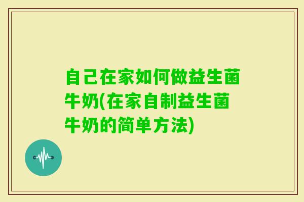 自己在家如何做益生菌牛奶(在家自制益生菌牛奶的简单方法) 自己在家如何做益生菌牛奶(在家自制益生菌牛奶的简单方法)