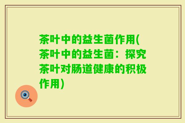 茶叶中的益生菌作用(茶叶中的益生菌：探究茶叶对肠道健康的积极作用)