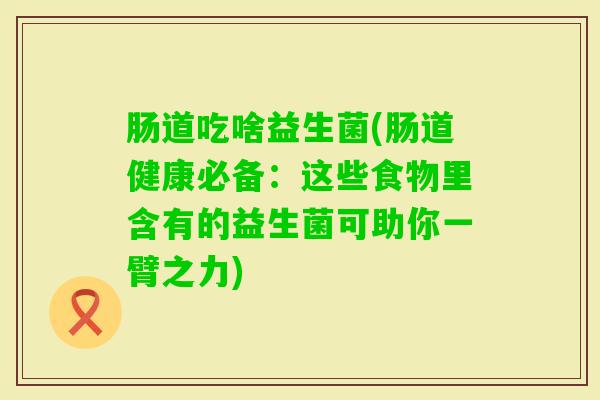 肠道吃啥益生菌(肠道健康必备：这些食物里含有的益生菌可助你一臂之力)