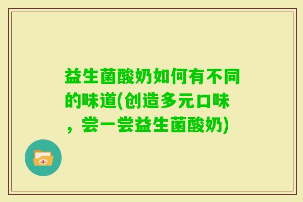 益生菌酸奶如何有不同的味道(创造多元口味，尝一尝益生菌酸奶)