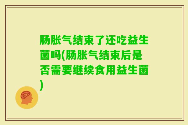 肠结束了还吃益生菌吗(肠结束后是否需要继续食用益生菌)