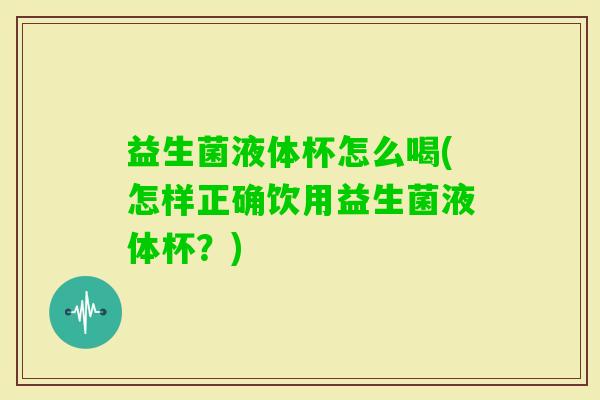 益生菌液体杯怎么喝(怎样正确饮用益生菌液体杯？)